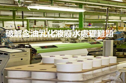 破解含油乳化液廢水處理難題？探尋高效低耗新路徑！